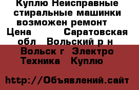 Куплю Неисправные стиральные машинки,возможен ремонт. › Цена ­ 500 - Саратовская обл., Вольский р-н, Вольск г. Электро-Техника » Куплю   